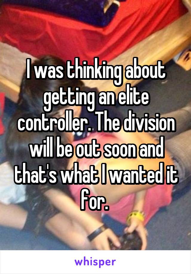 I was thinking about getting an elite controller. The division will be out soon and that's what I wanted it for. 