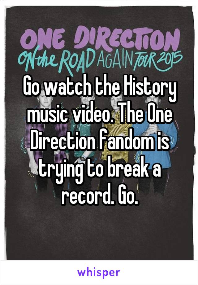 Go watch the History music video. The One Direction fandom is trying to break a record. Go.