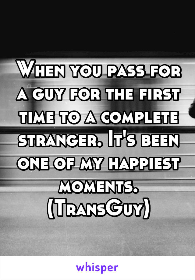 When you pass for a guy for the first time to a complete stranger. It's been one of my happiest moments. (TransGuy)