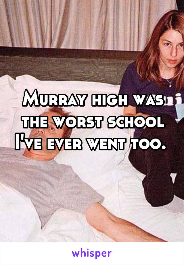 Murray high was the worst school I've ever went too. 
