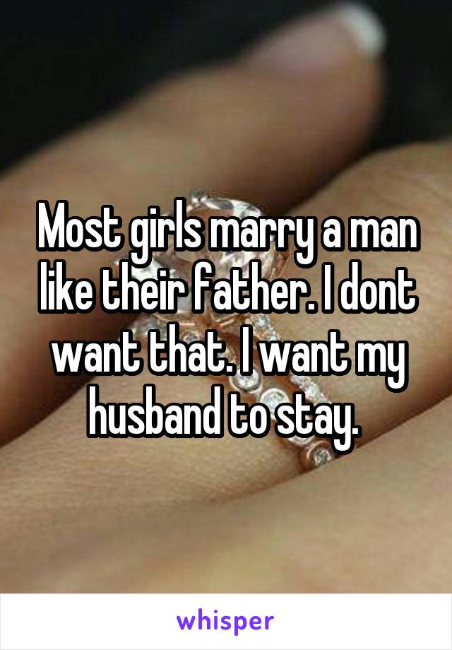 Most girls marry a man like their father. I dont want that. I want my husband to stay. 