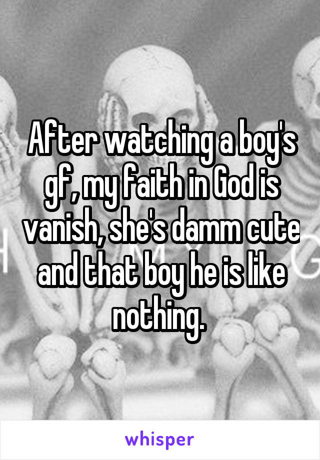 After watching a boy's gf, my faith in God is vanish, she's damm cute and that boy he is like nothing. 