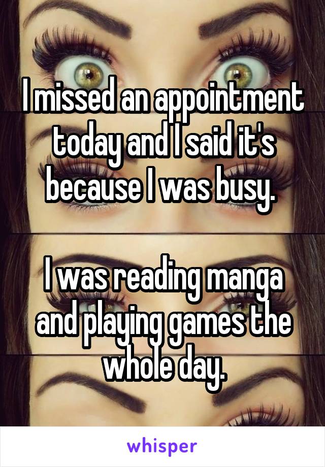 I missed an appointment today and I said it's because I was busy. 

I was reading manga and playing games the whole day.