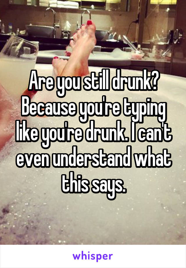 Are you still drunk? Because you're typing like you're drunk. I can't even understand what this says.