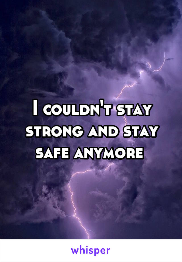 I couldn't stay strong and stay safe anymore 