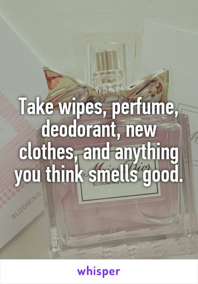 Take wipes, perfume, deodorant, new clothes, and anything you think smells good.