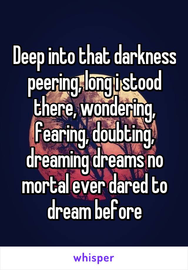 Deep into that darkness peering, long i stood there, wondering, fearing, doubting, dreaming dreams no mortal ever dared to dream before