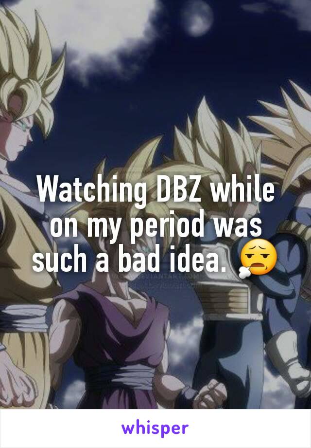 Watching DBZ while on my period was such a bad idea. 😧