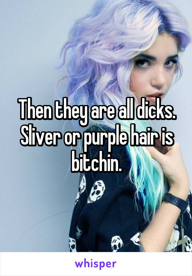 Then they are all dicks. Sliver or purple hair is bitchin.