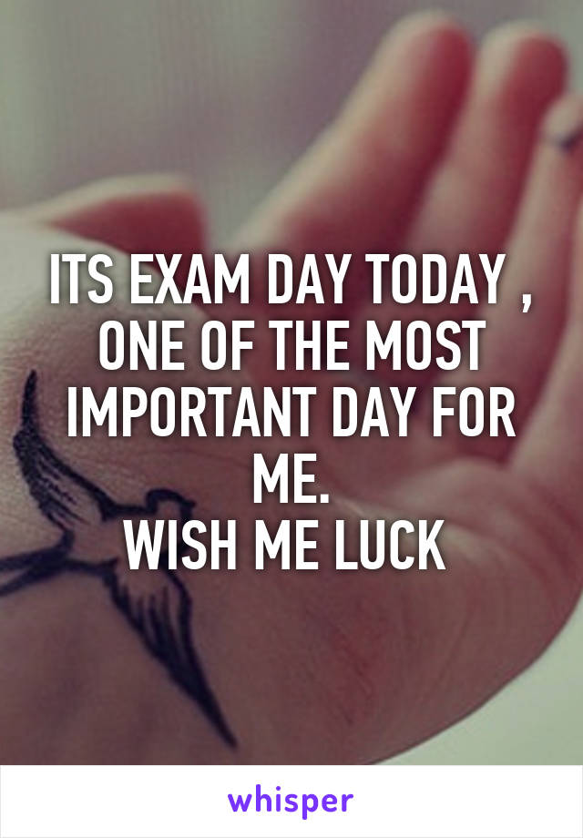 ITS EXAM DAY TODAY , ONE OF THE MOST IMPORTANT DAY FOR ME.
WISH ME LUCK 