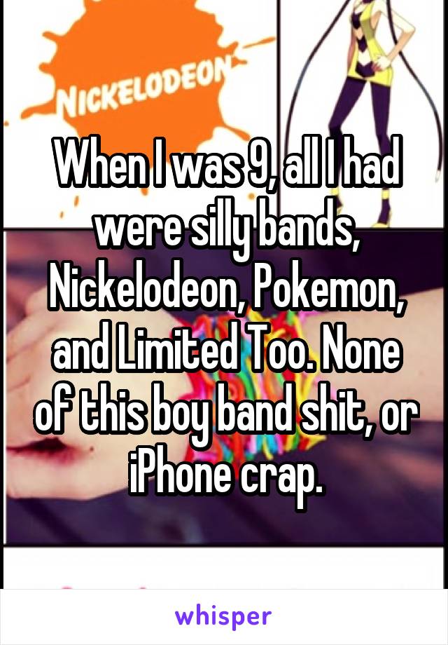 When I was 9, all I had were silly bands, Nickelodeon, Pokemon, and Limited Too. None of this boy band shit, or iPhone crap.