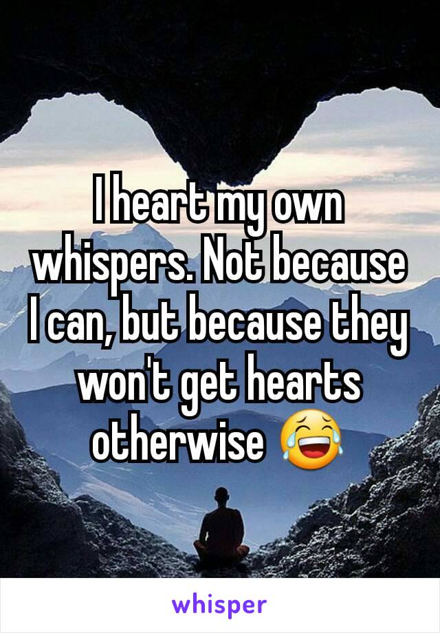 I heart my own whispers. Not because I can, but because they won't get hearts otherwise 😂
