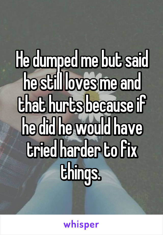 He dumped me but said he still loves me and that hurts because if he did he would have tried harder to fix things. 