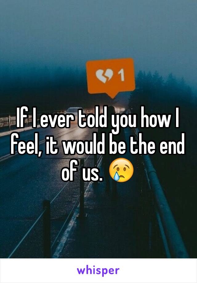 If I ever told you how I feel, it would be the end of us. 😢
