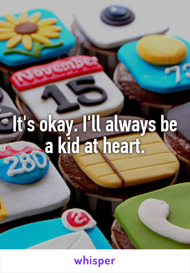 It's okay. I'll always be a kid at heart.