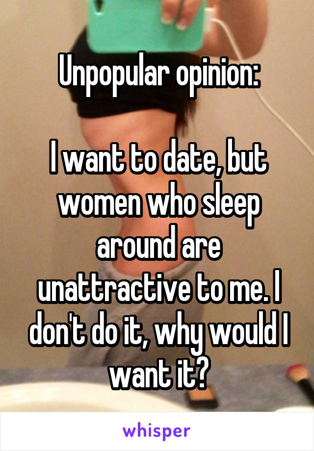 Unpopular opinion:

I want to date, but women who sleep around are unattractive to me. I don't do it, why would I want it?