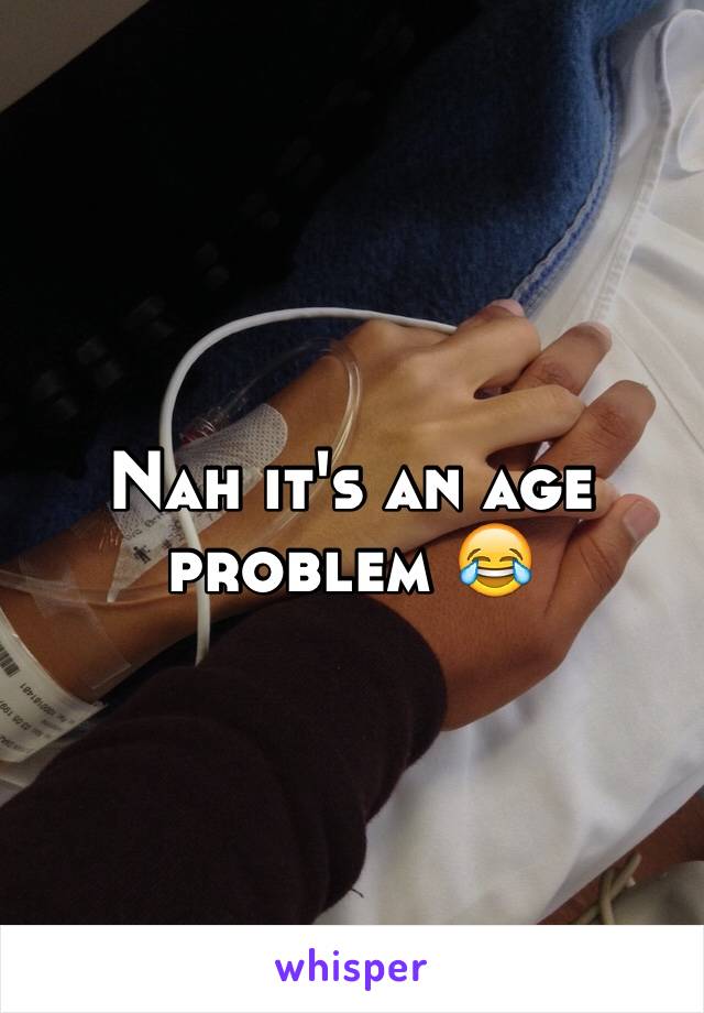 Nah it's an age problem 😂