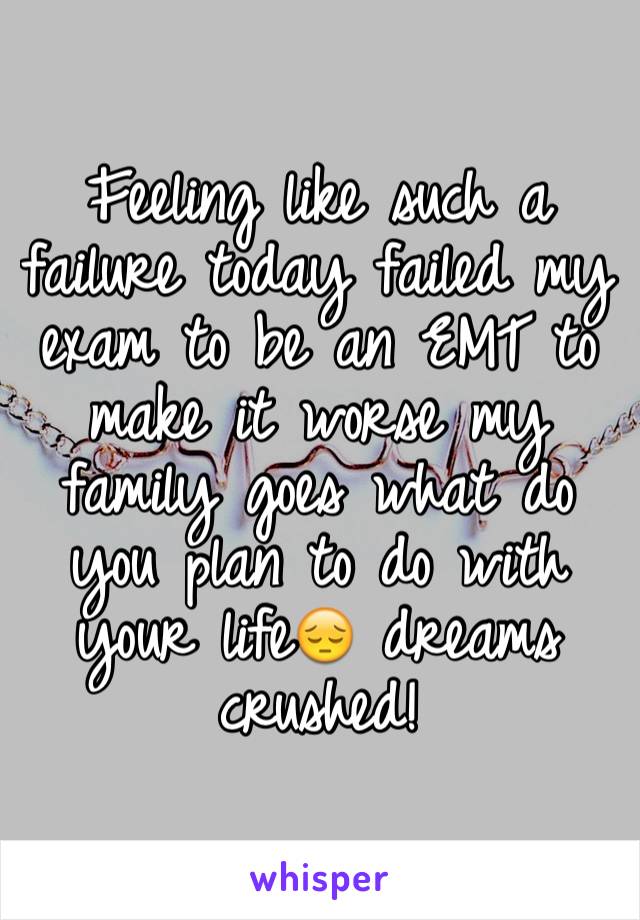 Feeling like such a failure today failed my exam to be an EMT to make it worse my family goes what do you plan to do with your life😔 dreams crushed!