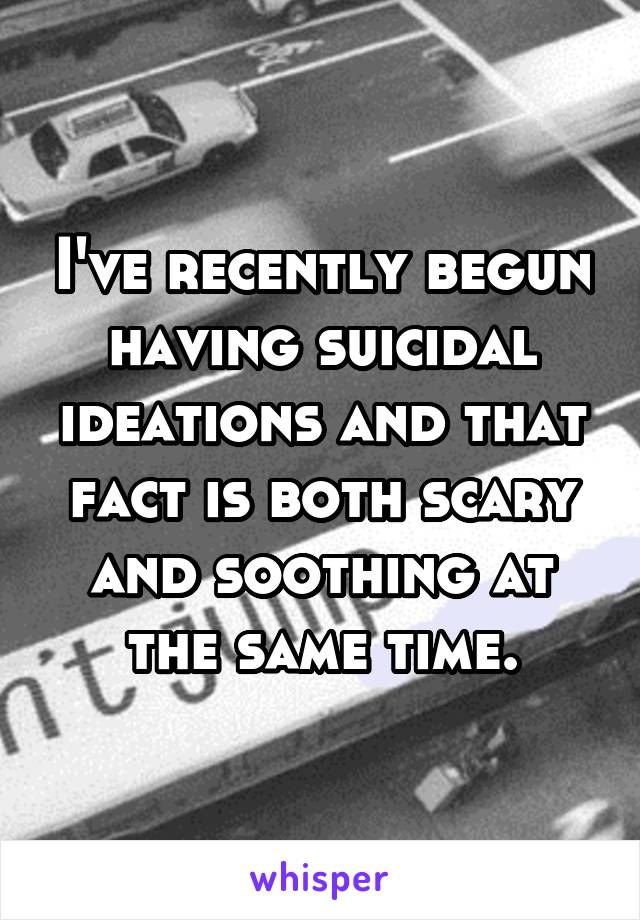 I've recently begun having suicidal ideations and that fact is both scary and soothing at the same time.