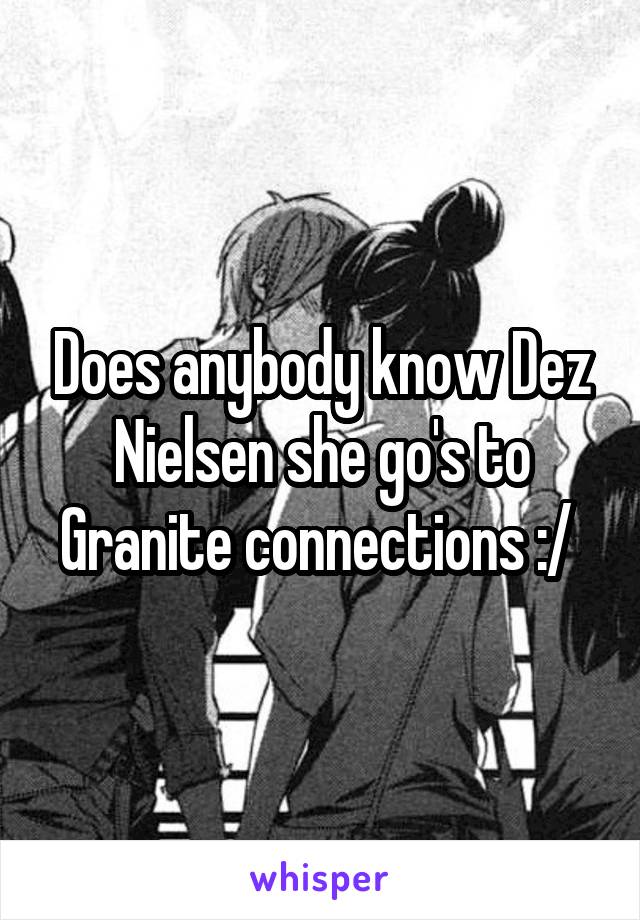Does anybody know Dez Nielsen she go's to Granite connections :/ 