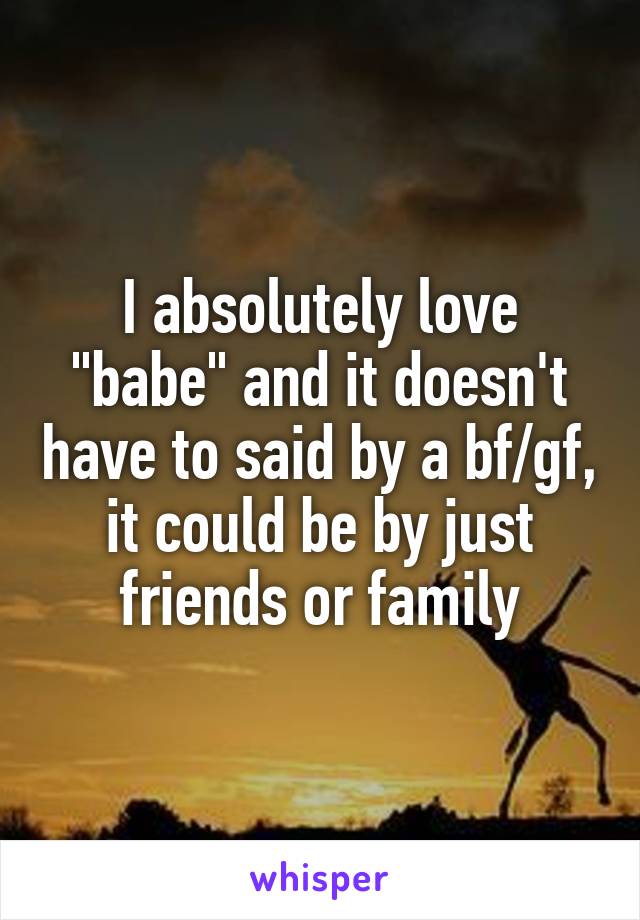 I absolutely love "babe" and it doesn't have to said by a bf/gf, it could be by just friends or family