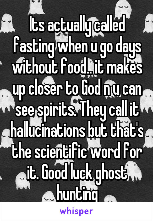 Its actually called fasting when u go days without food.. it makes up closer to God n u can see spirits. They call it hallucinations but that's the scientific word for it. Good luck ghost hunting