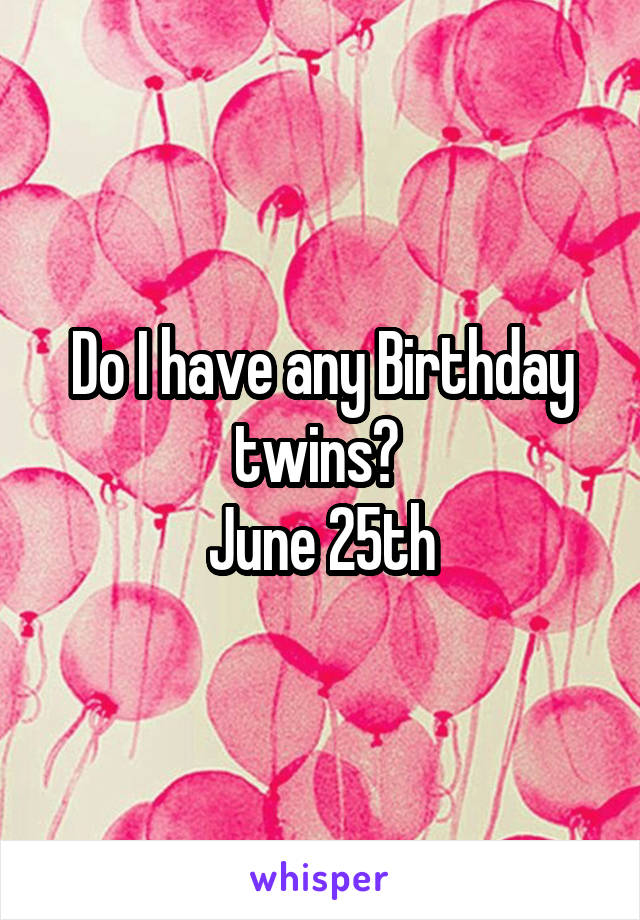 Do I have any Birthday twins? 
June 25th