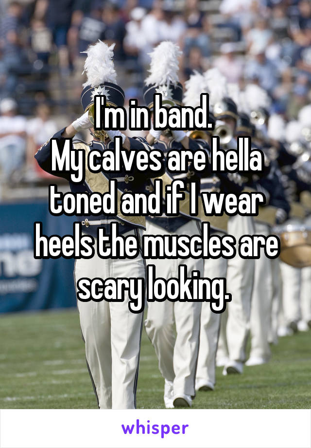 I'm in band. 
My calves are hella toned and if I wear heels the muscles are scary looking. 
