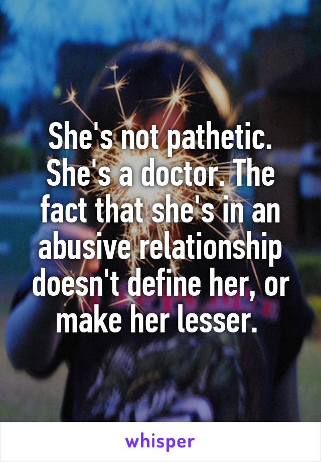 She's not pathetic. She's a doctor. The fact that she's in an abusive relationship doesn't define her, or make her lesser. 