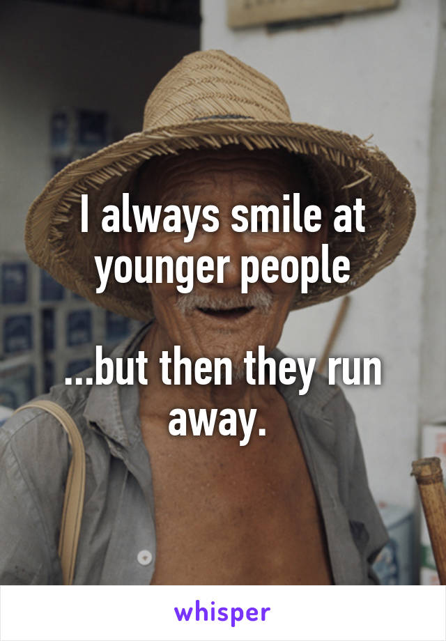 I always smile at younger people

...but then they run away. 