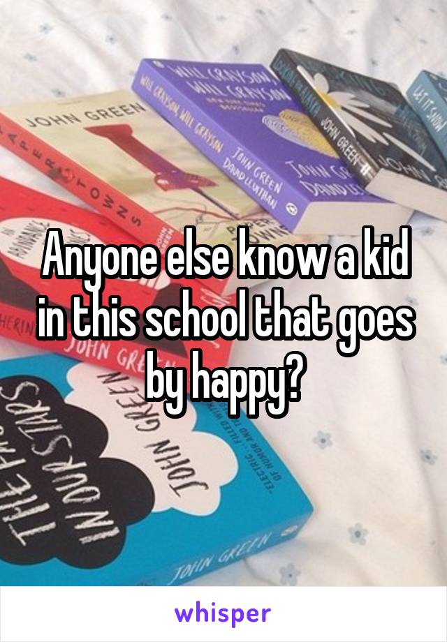 Anyone else know a kid in this school that goes by happy?