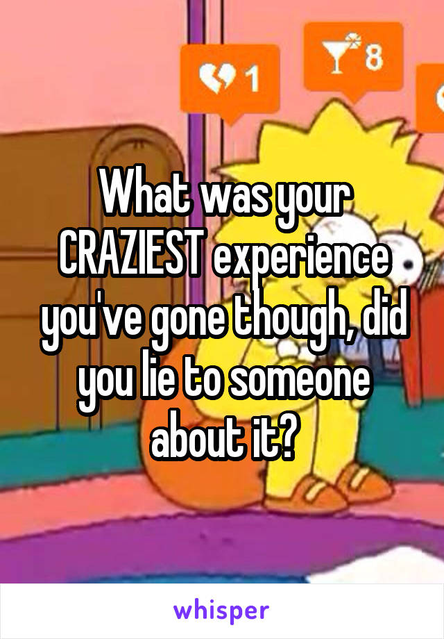 What was your CRAZIEST experience you've gone though, did you lie to someone about it?