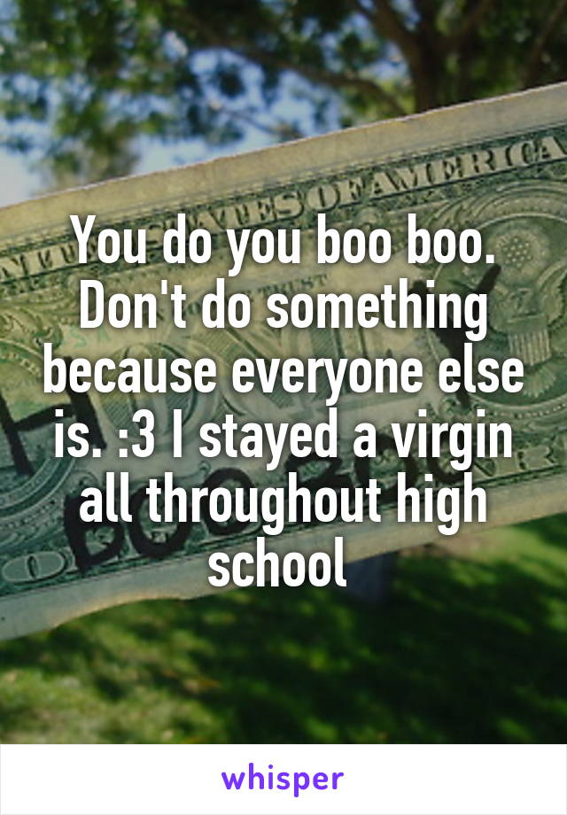 You do you boo boo. Don't do something because everyone else is. :3 I stayed a virgin all throughout high school 