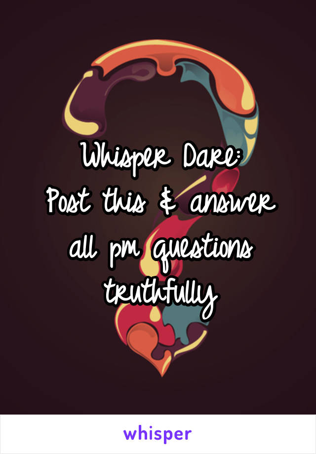 Whisper Dare:
Post this & answer all pm questions truthfully