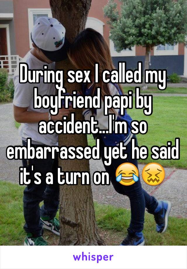 During sex I called my boyfriend papi by accident...I'm so embarrassed yet he said it's a turn on 😂😖