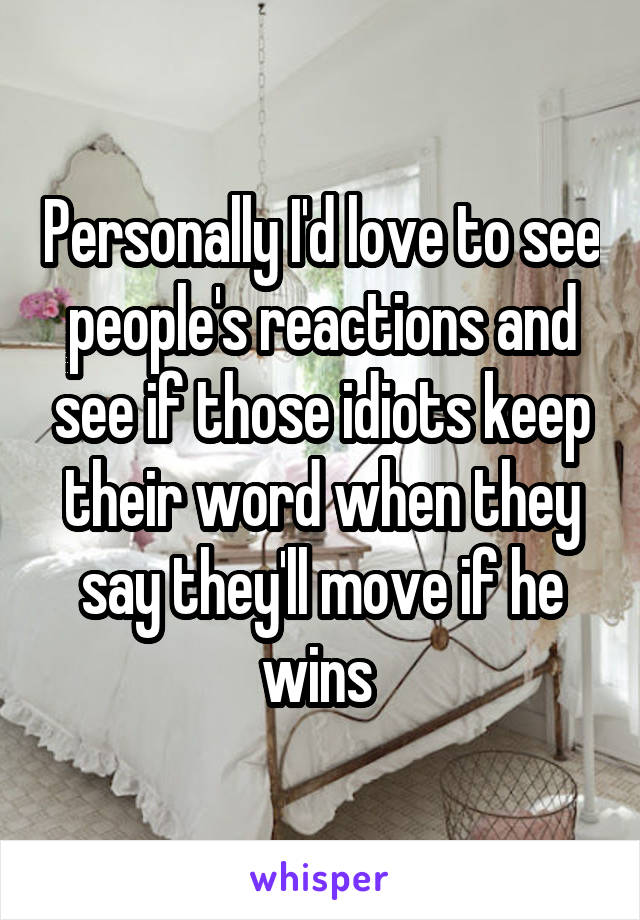 Personally I'd love to see people's reactions and see if those idiots keep their word when they say they'll move if he wins 