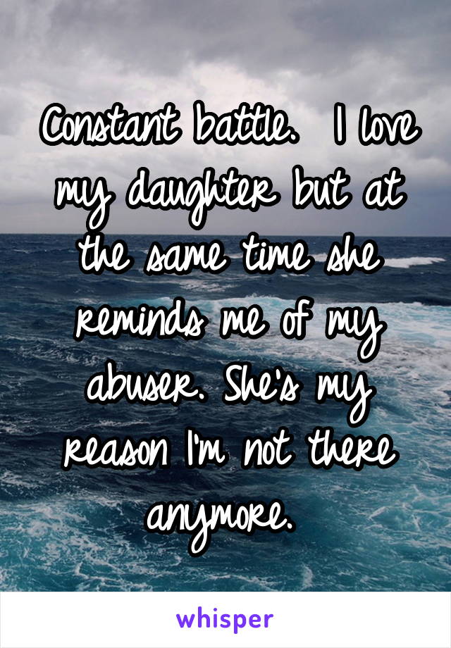 Constant battle.  I love my daughter but at the same time she reminds me of my abuser. She's my reason I'm not there anymore. 