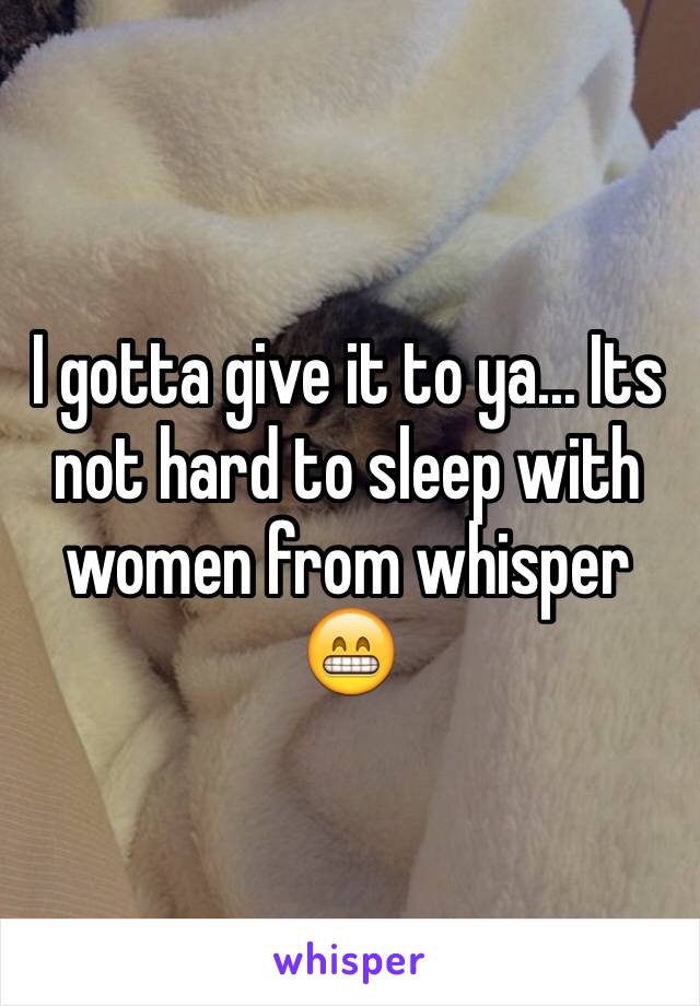 I gotta give it to ya... Its not hard to sleep with women from whisper 😁