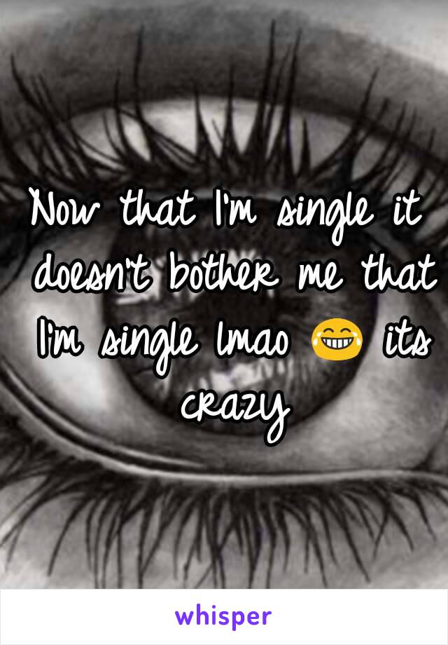 Now that I'm single it doesn't bother me that I'm single lmao 😂 its crazy