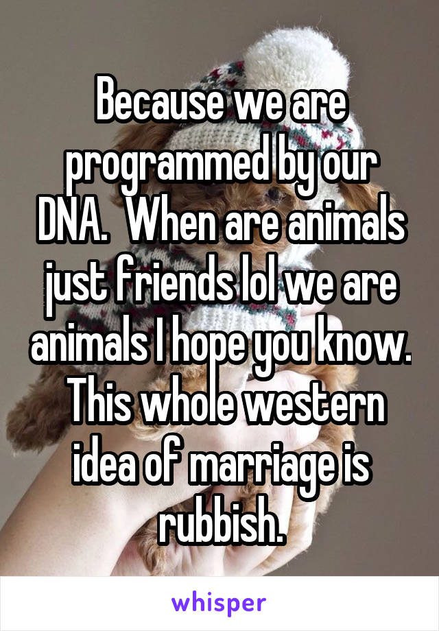 Because we are programmed by our DNA.  When are animals just friends lol we are animals I hope you know.  This whole western idea of marriage is rubbish.