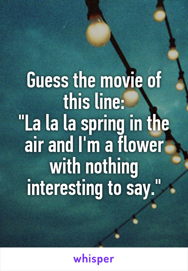 Guess the movie of this line:
"La la la spring in the air and I'm a flower with nothing interesting to say."