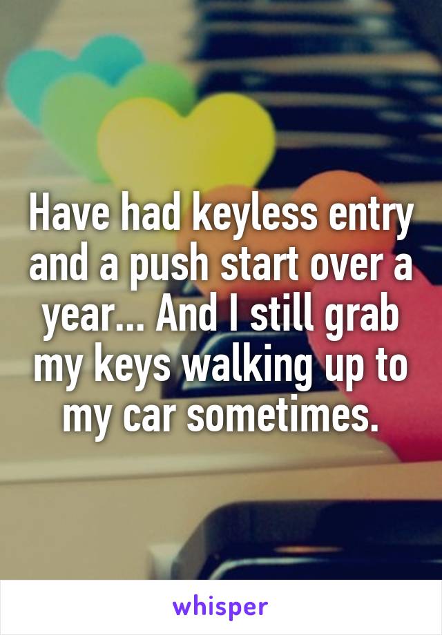 Have had keyless entry and a push start over a year... And I still grab my keys walking up to my car sometimes.
