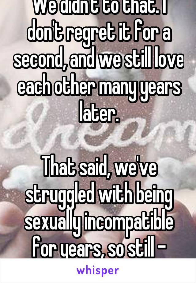 We didn't to that. I don't regret it for a second, and we still love each other many years later.

That said, we've struggled with being sexually incompatible for years, so still - beware.