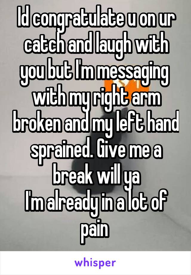 Id congratulate u on ur catch and laugh with you but I'm messaging  with my right arm broken and my left hand sprained. Give me a break will ya
I'm already in a lot of pain 
