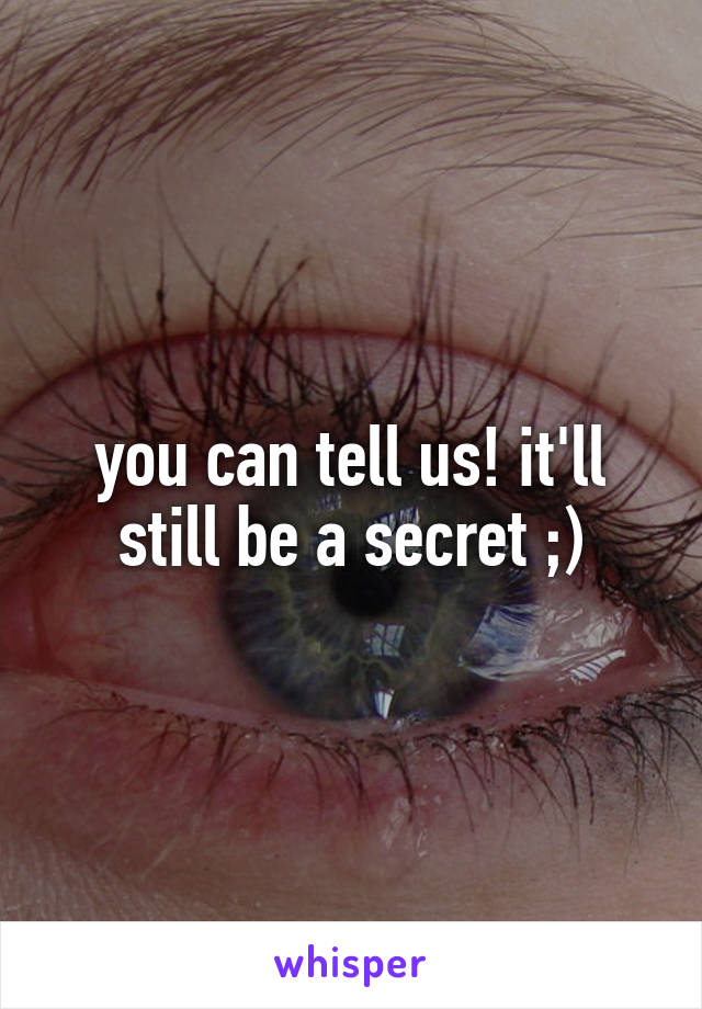 you can tell us! it'll still be a secret ;)