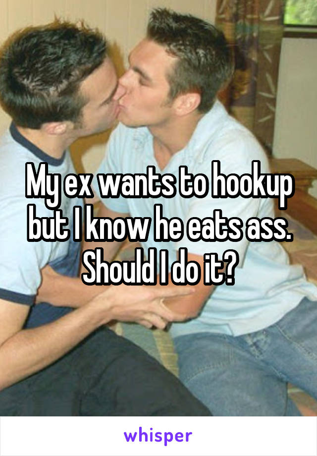 My ex wants to hookup but I know he eats ass. Should I do it?