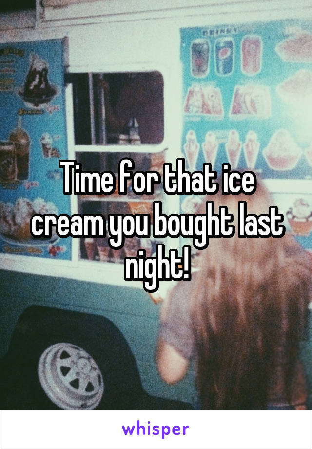 Time for that ice cream you bought last night!