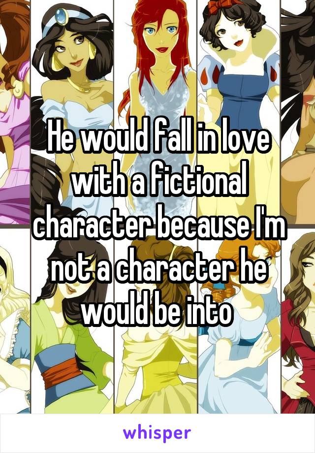 He would fall in love with a fictional character because I'm not a character he would be into 