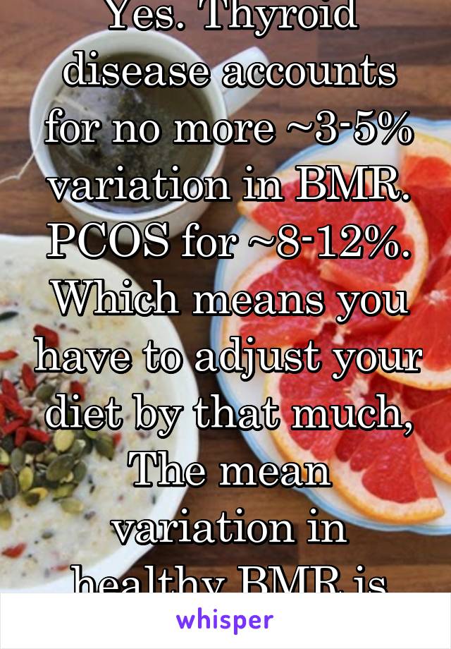 Yes. Thyroid disease accounts for no more ~3-5% variation in BMR. PCOS for ~8-12%.
Which means you have to adjust your diet by that much, The mean variation in healthy BMR is +-5%