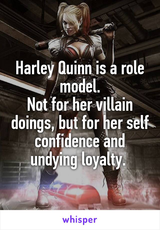 Harley Quinn is a role model.
Not for her villain doings, but for her self confidence and undying loyalty. 